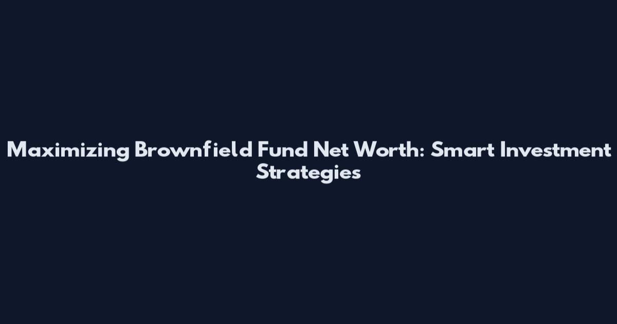 Maximizing Brownfield Fund Net Worth: Smart Investment Strategies