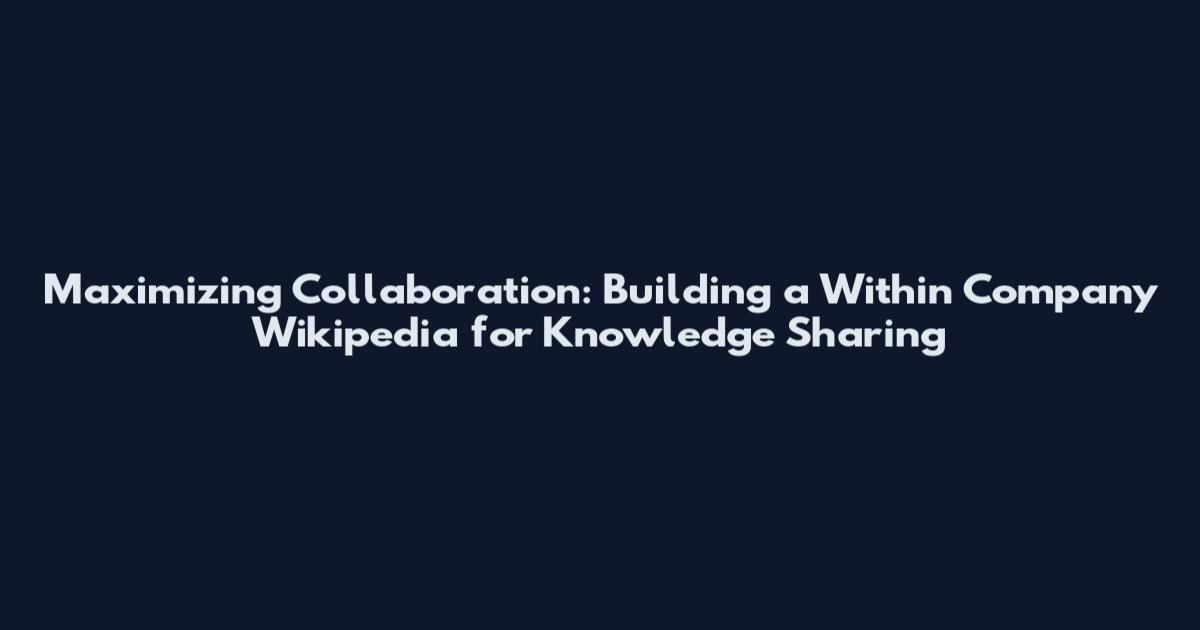 Maximizing Collaboration: Building a Within Company Wikipedia for Knowledge Sharing