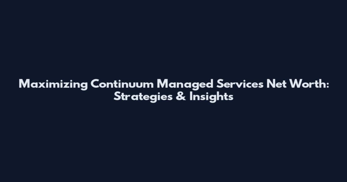 Maximizing Continuum Managed Services Net Worth: Strategies & Insights