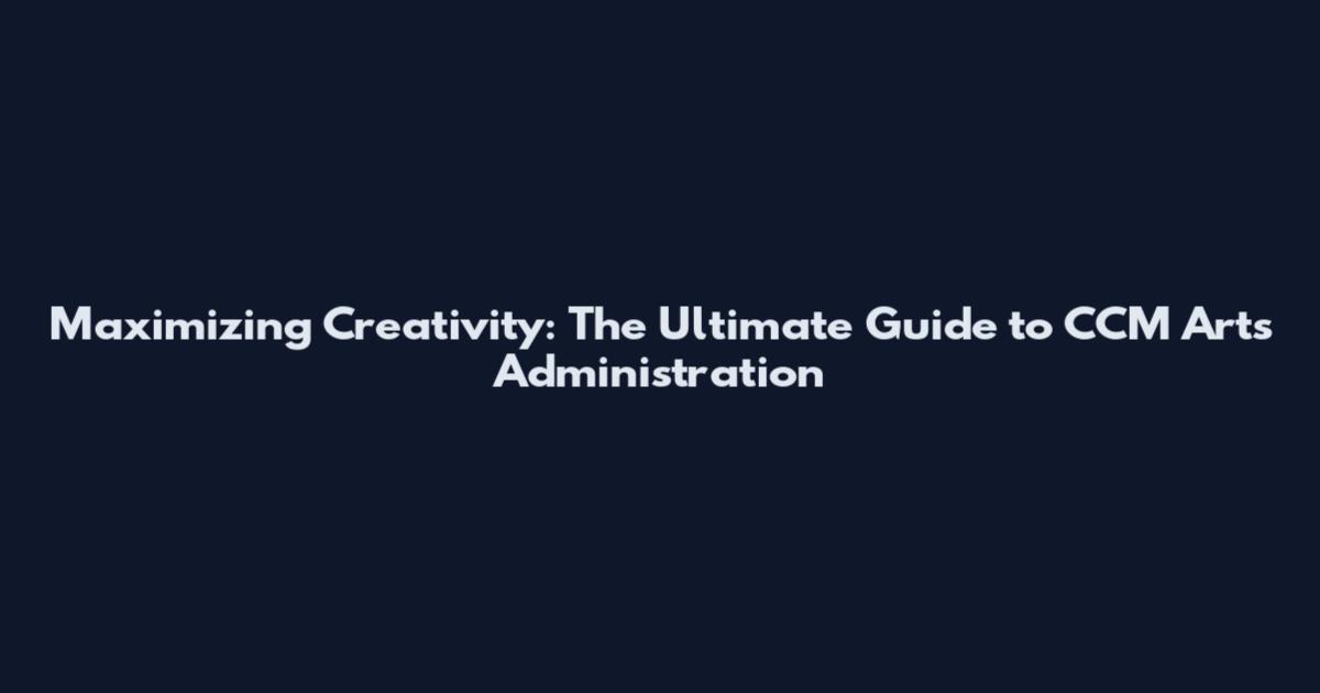 Maximizing Creativity: The Ultimate Guide to CCM Arts Administration