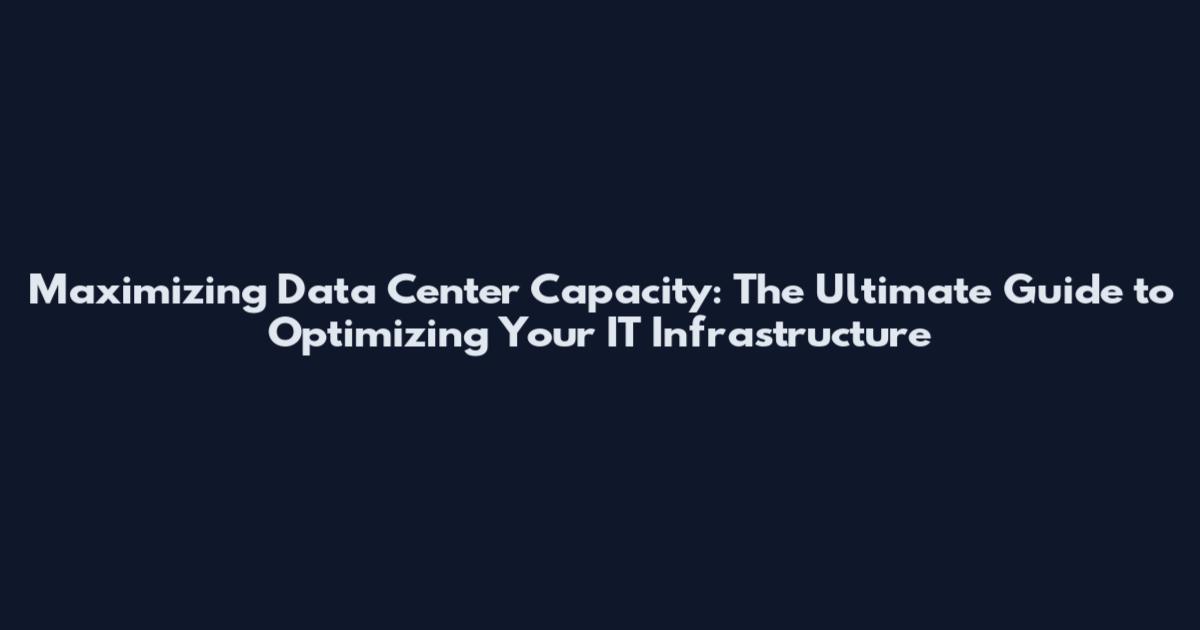 Maximizing Data Center Capacity: The Ultimate Guide to Optimizing Your IT Infrastructure