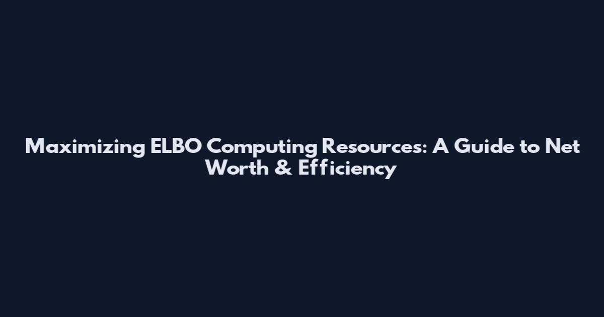 Maximizing ELBO Computing Resources: A Guide to Net Worth & Efficiency