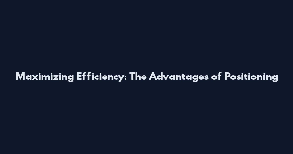 Maximizing Efficiency: The Advantages of Positioning