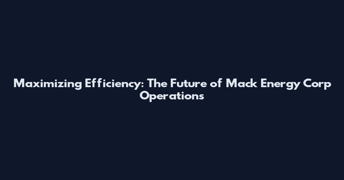 Maximizing Efficiency: The Future of Mack Energy Corp Operations