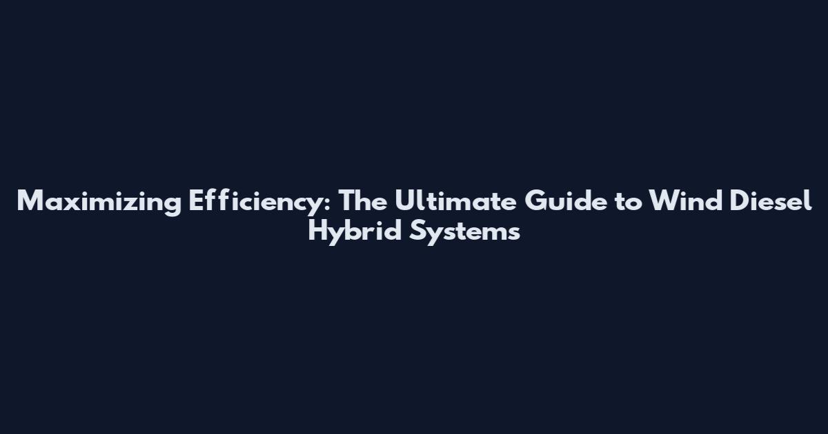 Maximizing Efficiency: The Ultimate Guide to Wind Diesel Hybrid Systems
