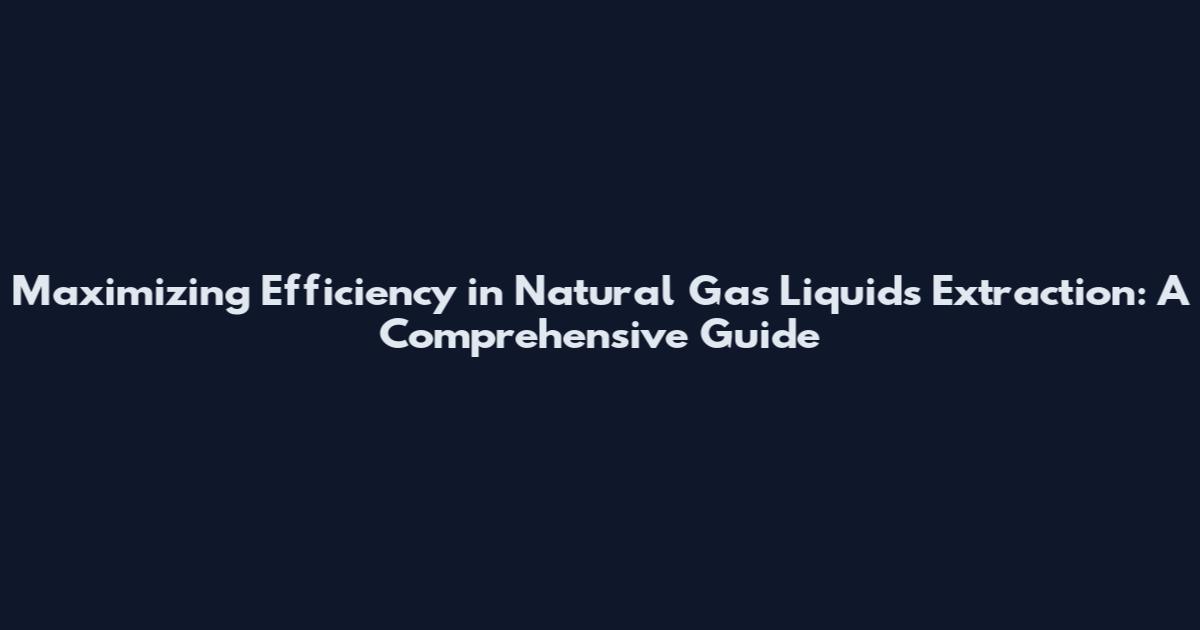 Maximizing Efficiency in Natural Gas Liquids Extraction: A Comprehensive Guide