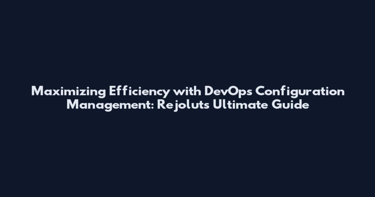 Maximizing Efficiency with DevOps Configuration Management: Rejolut's Ultimate Guide
