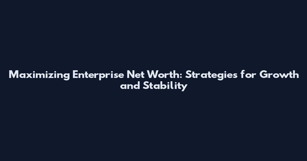 Maximizing Enterprise Net Worth: Strategies for Growth and Stability