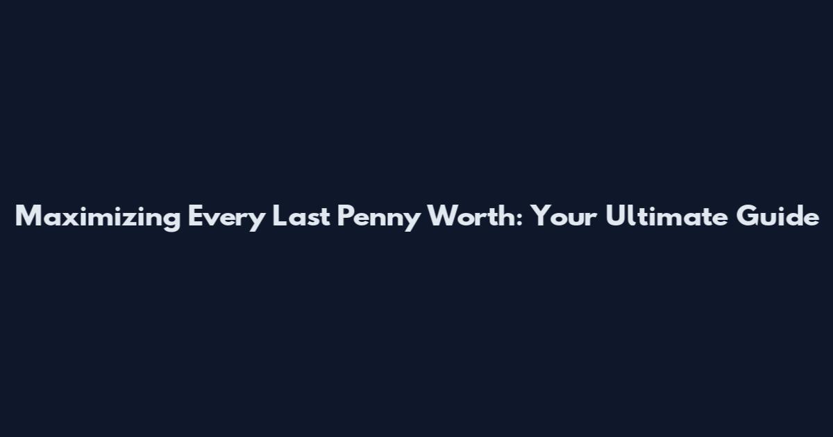 Maximizing Every Last Penny Worth: Your Ultimate Guide