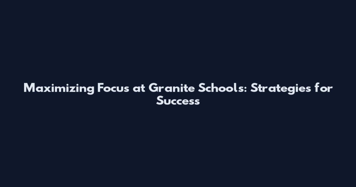 Maximizing Focus at Granite Schools: Strategies for Success