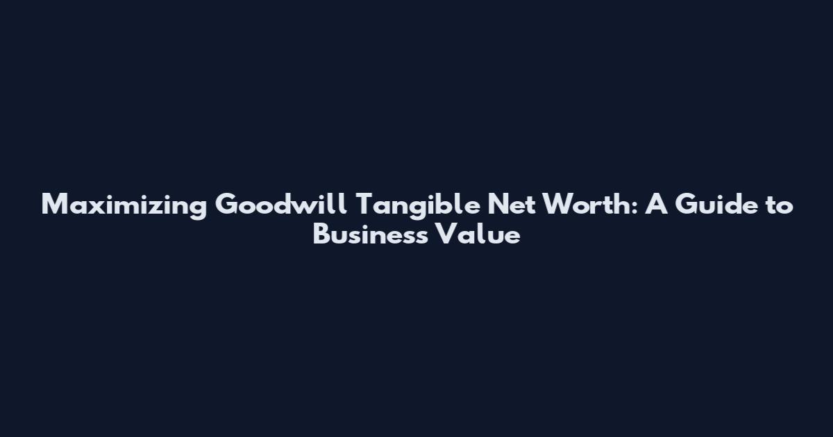 Maximizing Goodwill Tangible Net Worth: A Guide to Business Value