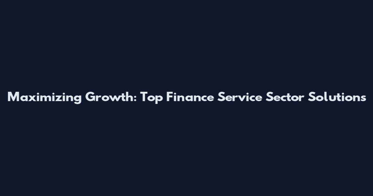 Maximizing Growth: Top Finance Service Sector Solutions