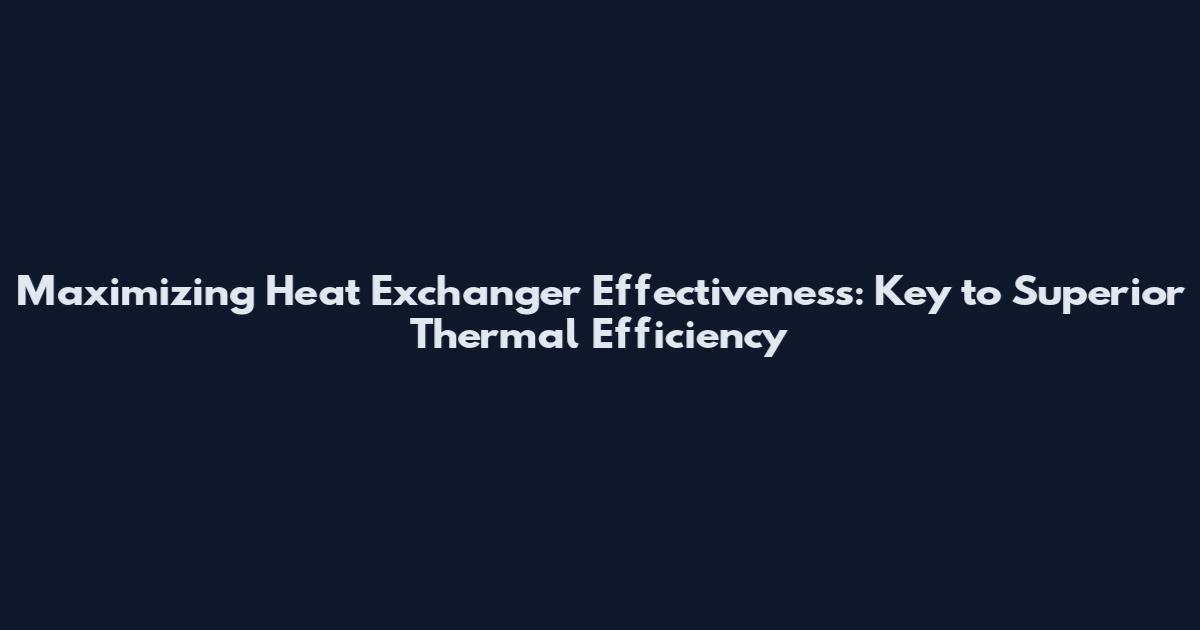 Maximizing Heat Exchanger Effectiveness: Key to Superior Thermal Efficiency