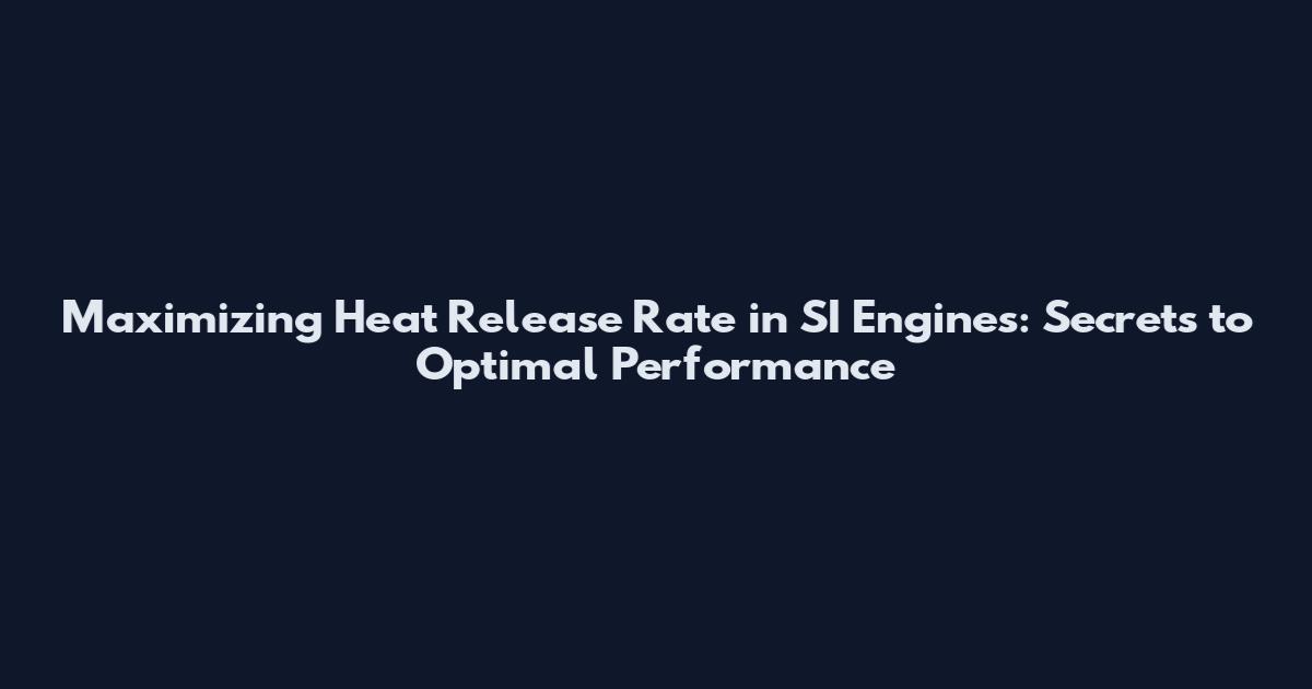 Maximizing Heat Release Rate in SI Engines: Secrets to Optimal Performance