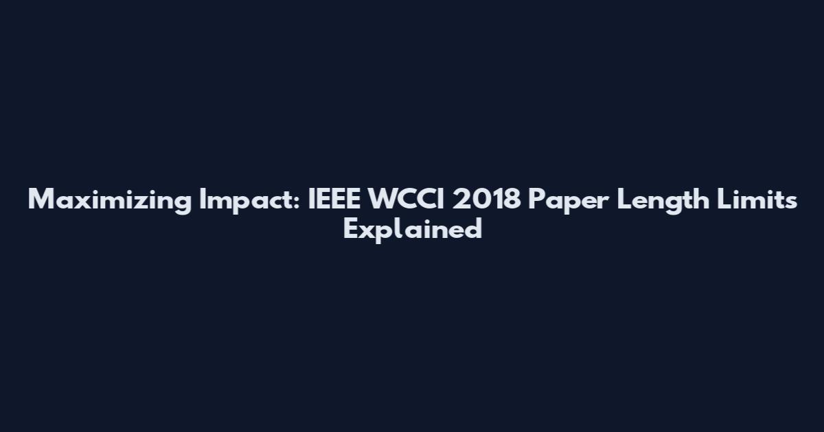 Maximizing Impact: IEEE WCCI 2018 Paper Length Limits Explained