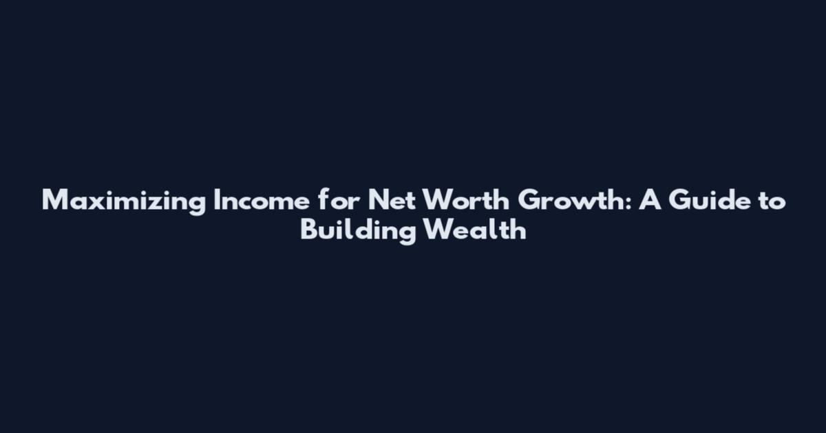 Maximizing Income for Net Worth Growth: A Guide to Building Wealth