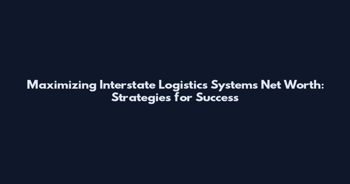 Maximizing Interstate Logistics Systems Net Worth: Strategies for Success