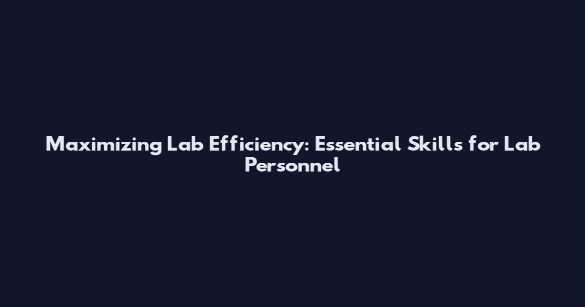 Maximizing Lab Efficiency: Essential Skills for Lab Personnel