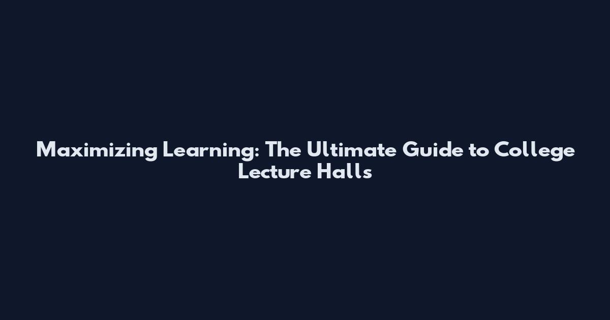 Maximizing Learning: The Ultimate Guide to College Lecture Halls