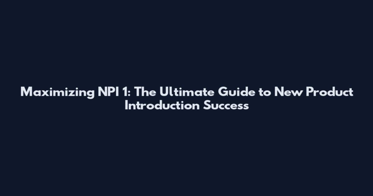 Maximizing NPI 1: The Ultimate Guide to New Product Introduction Success