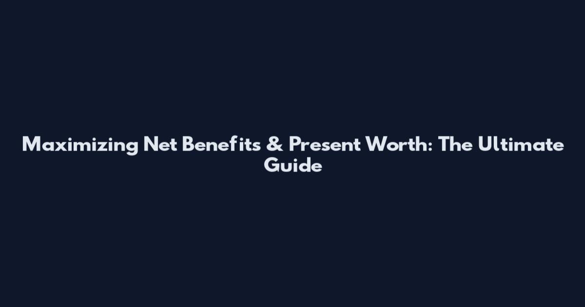 Maximizing Net Benefits & Present Worth: The Ultimate Guide
