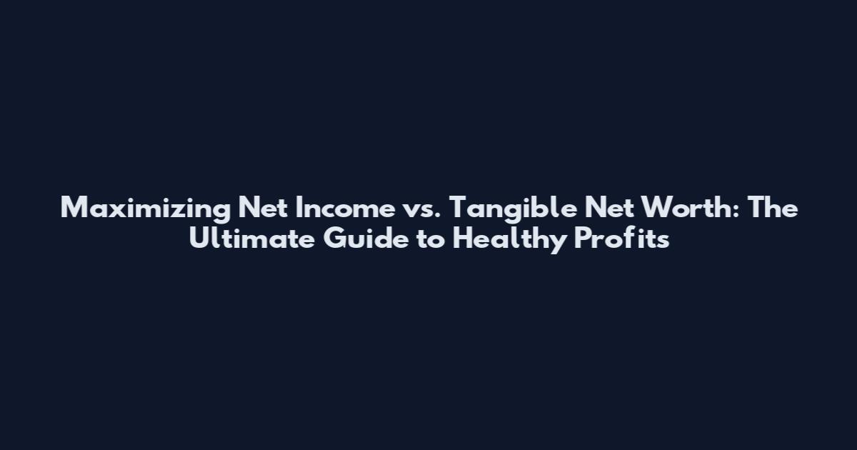 Maximizing Net Income vs. Tangible Net Worth: The Ultimate Guide to Healthy Profits