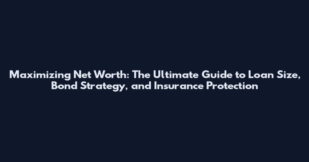 Maximizing Net Worth: The Ultimate Guide to Loan Size, Bond Strategy, and Insurance Protection