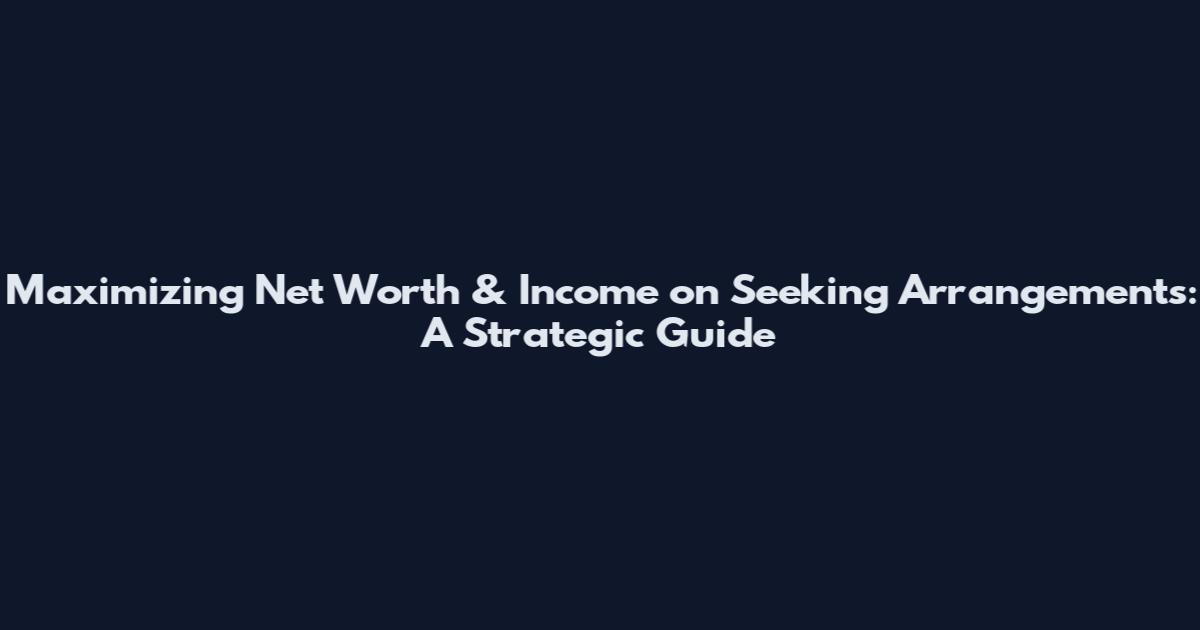 Maximizing Net Worth & Income on Seeking Arrangements: A Strategic Guide