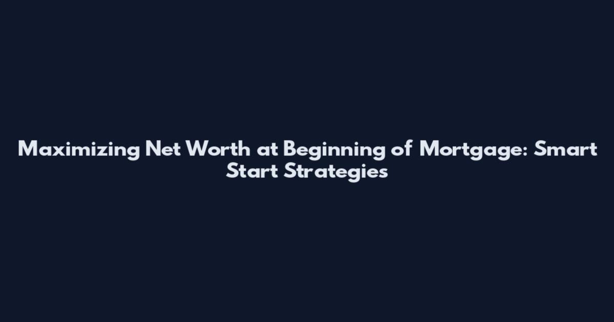 Maximizing Net Worth at Beginning of Mortgage: Smart Start Strategies