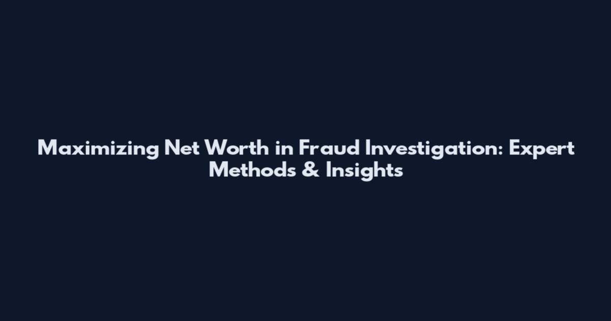 Maximizing Net Worth in Fraud Investigation: Expert Methods & Insights