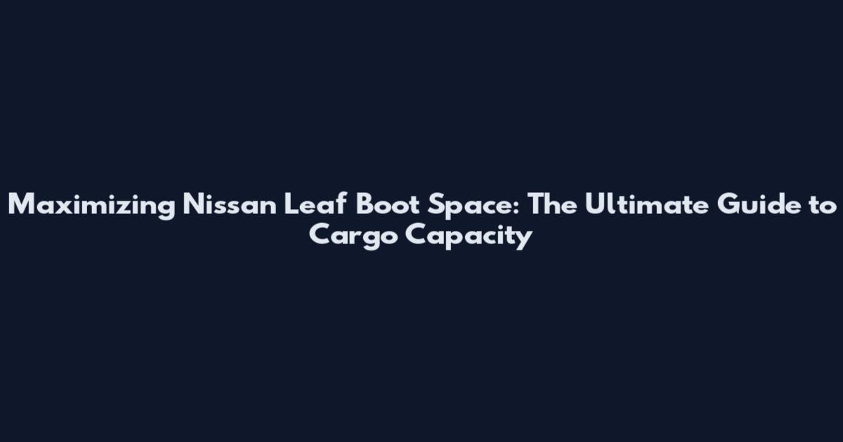 Maximizing Nissan Leaf Boot Space: The Ultimate Guide to Cargo Capacity