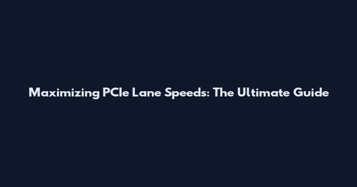 Maximizing PCIe Lane Speeds: The Ultimate Guide