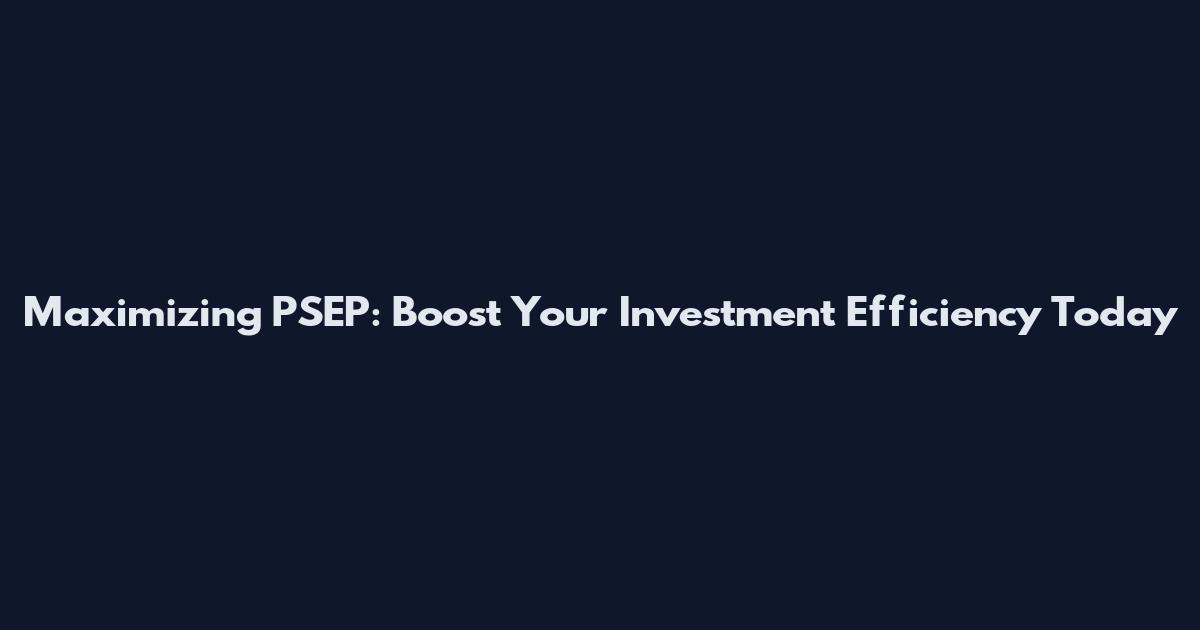 Maximizing PSEP: Boost Your Investment Efficiency Today