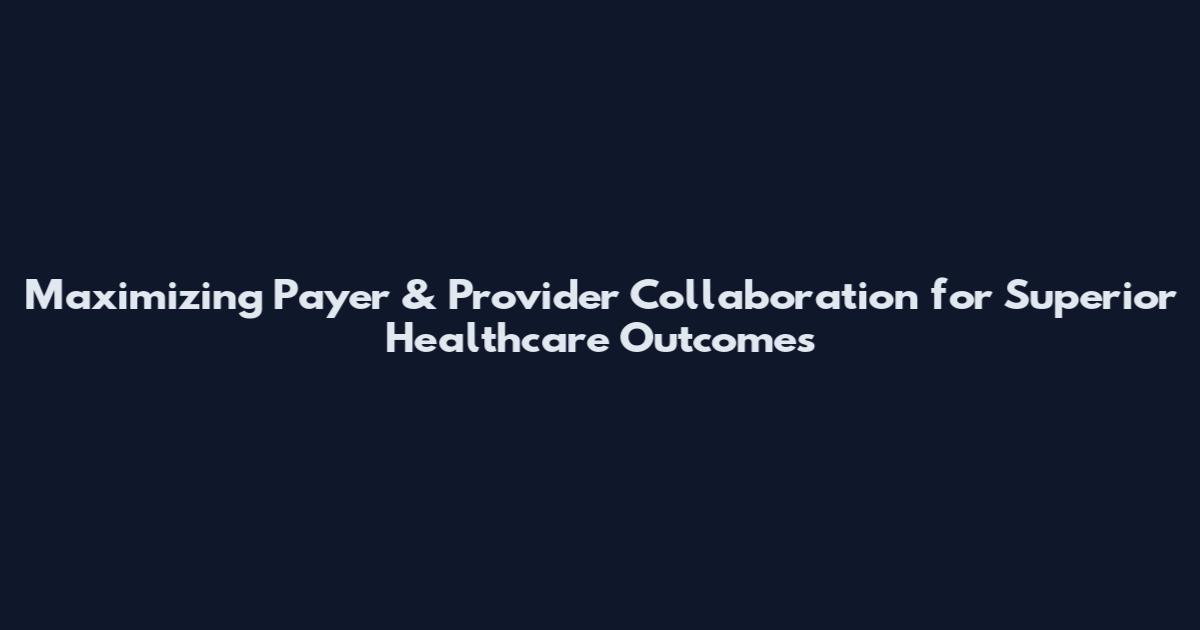 Maximizing Payer & Provider Collaboration for Superior Healthcare Outcomes