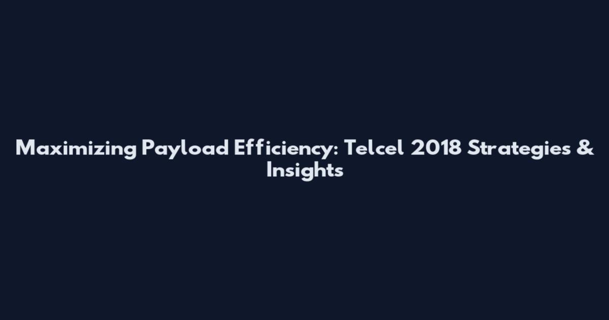 Maximizing Payload Efficiency: Telcel 2018 Strategies & Insights