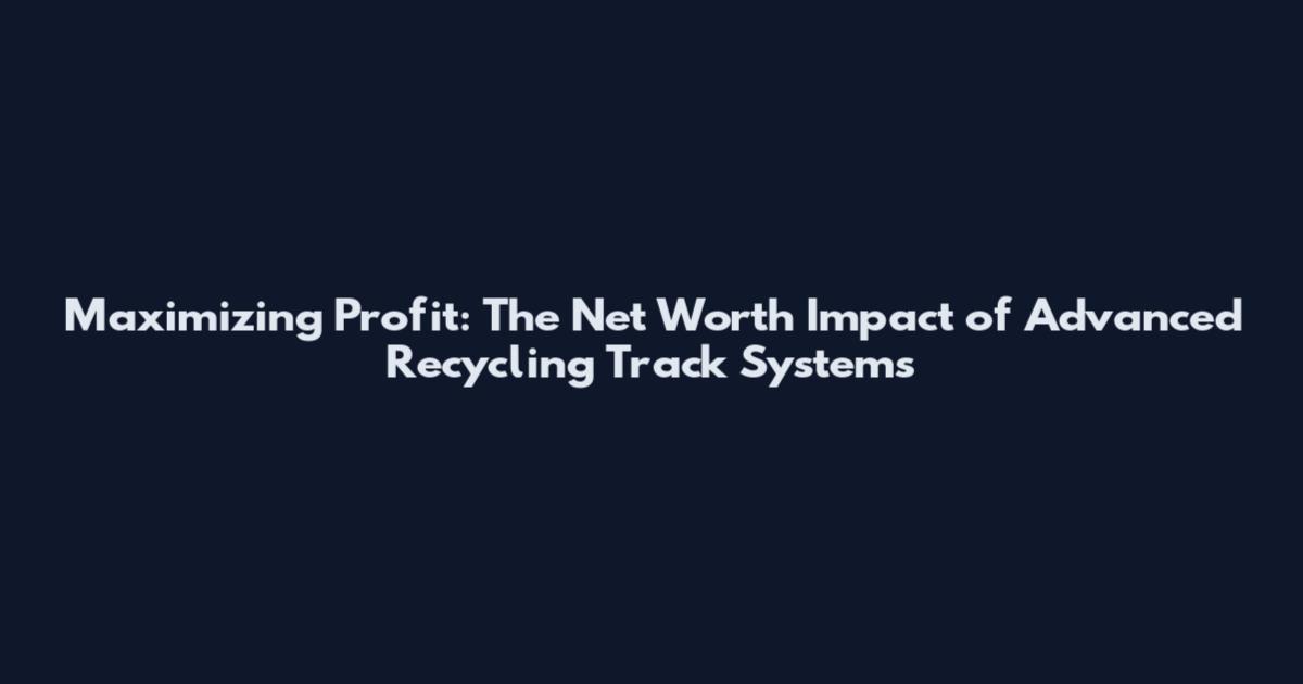 Maximizing Profit: The Net Worth Impact of Advanced Recycling Track Systems