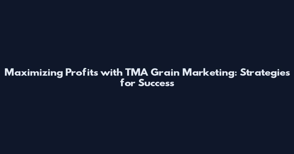Maximizing Profits with TMA Grain Marketing: Strategies for Success