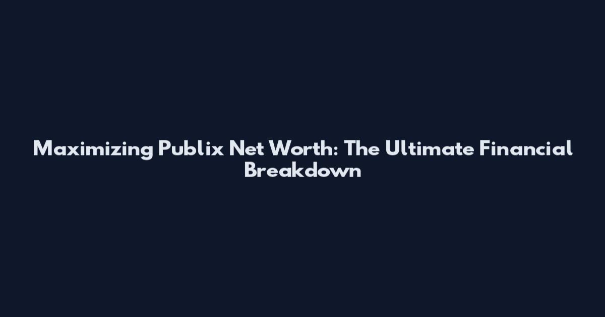 Maximizing Publix Net Worth: The Ultimate Financial Breakdown