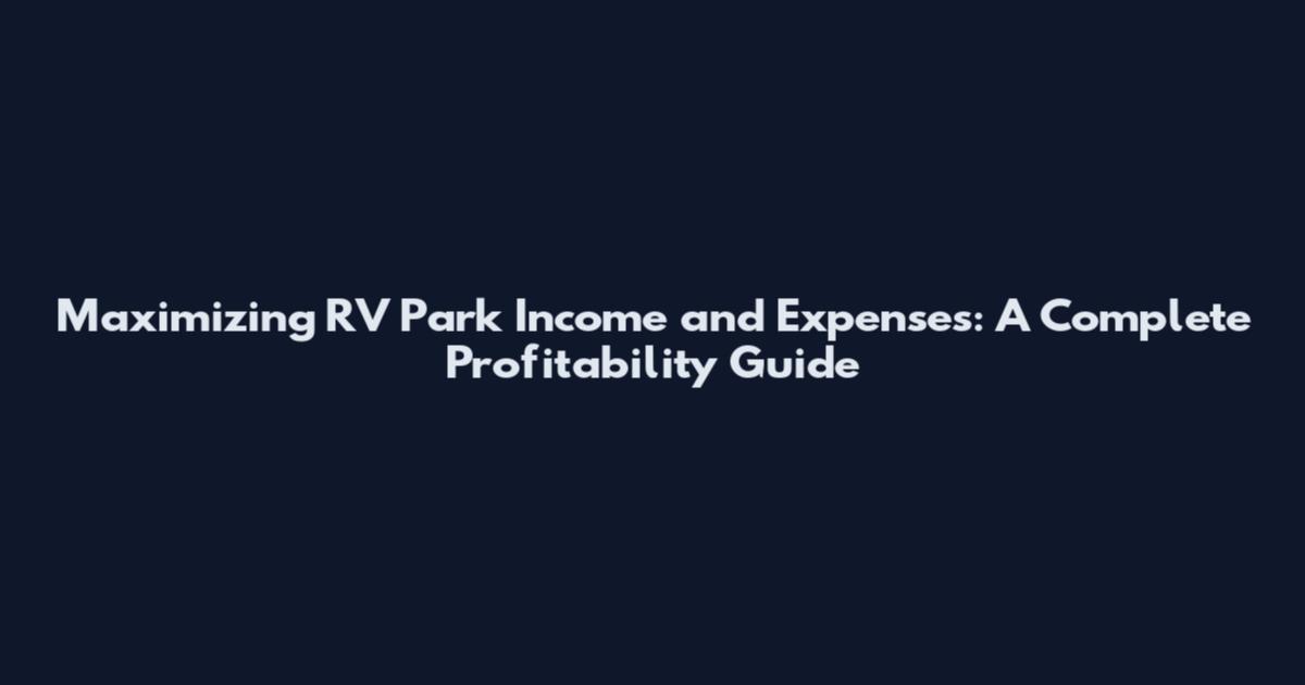 Maximizing RV Park Income and Expenses: A Complete Profitability Guide