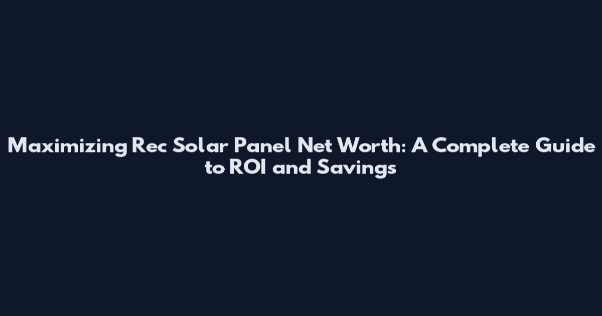 Maximizing Rec Solar Panel Net Worth: A Complete Guide to ROI and Savings