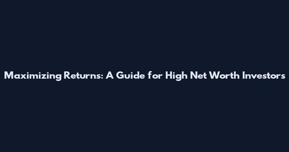 Maximizing Returns: A Guide for High Net Worth Investors