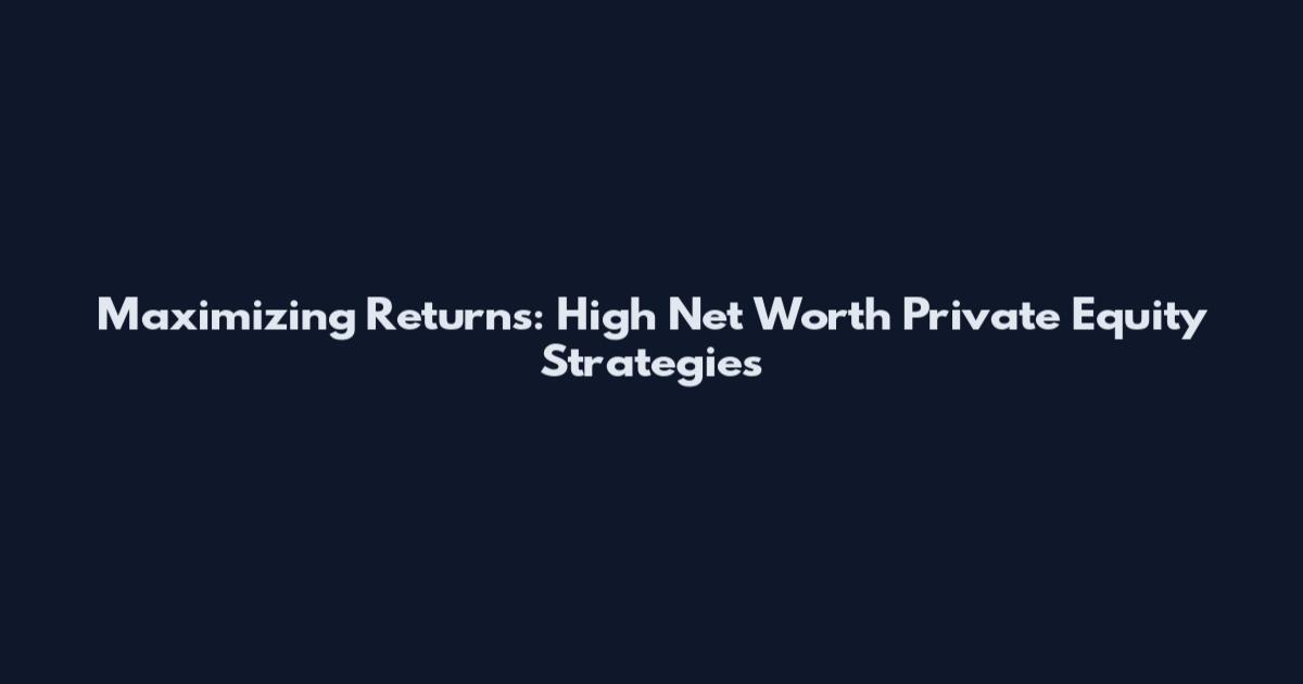 Maximizing Returns: High Net Worth Private Equity Strategies