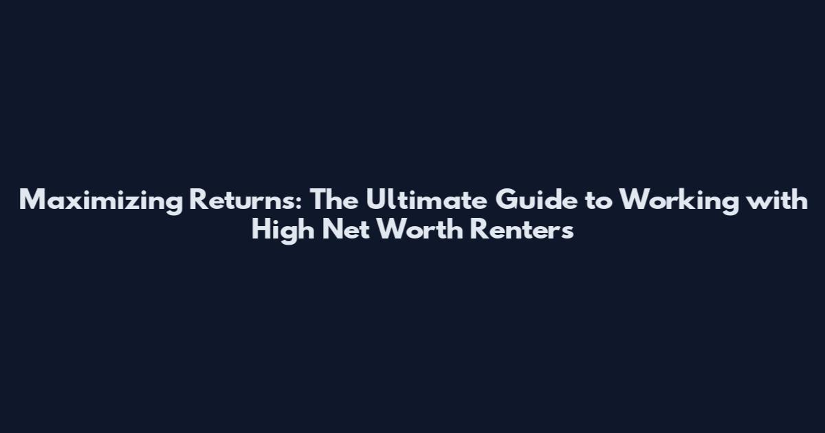 Maximizing Returns: The Ultimate Guide to Working with High Net Worth Renters
