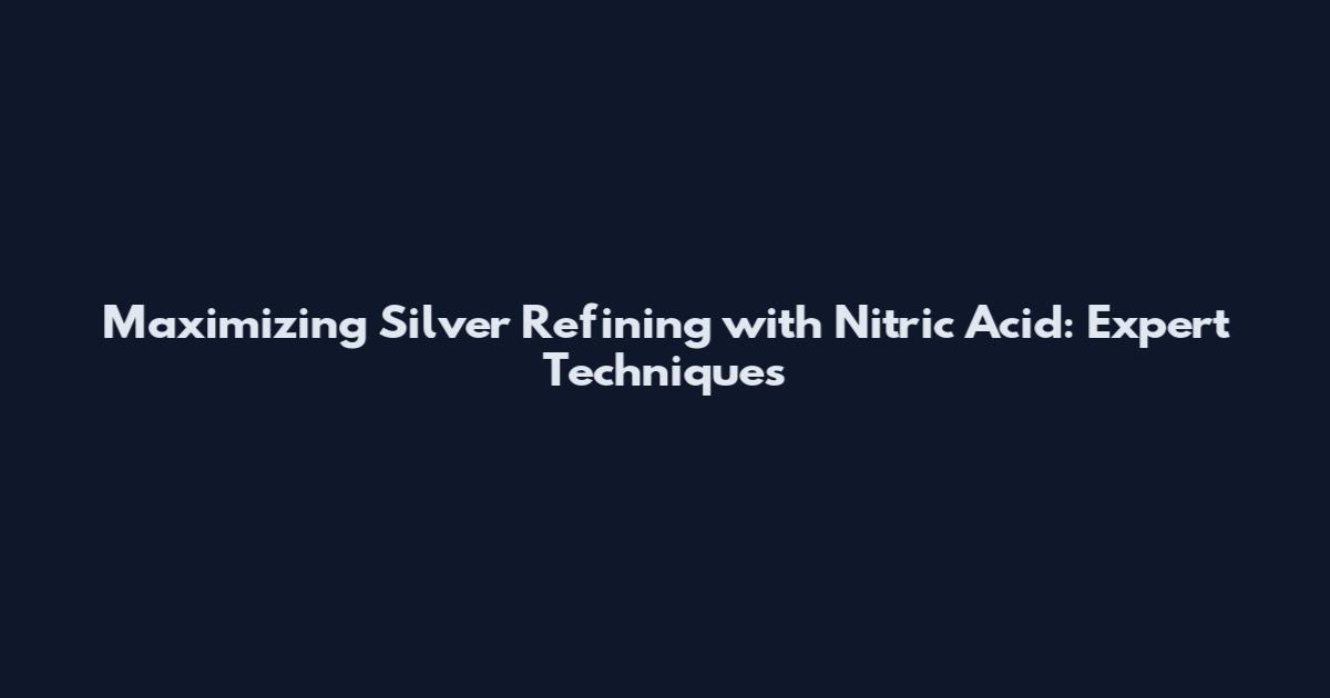 Maximizing Silver Refining with Nitric Acid: Expert Techniques
