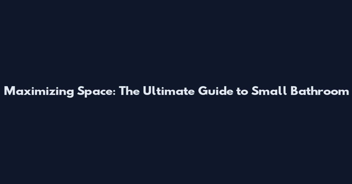 Maximizing Space: The Ultimate Guide to Small Bathroom