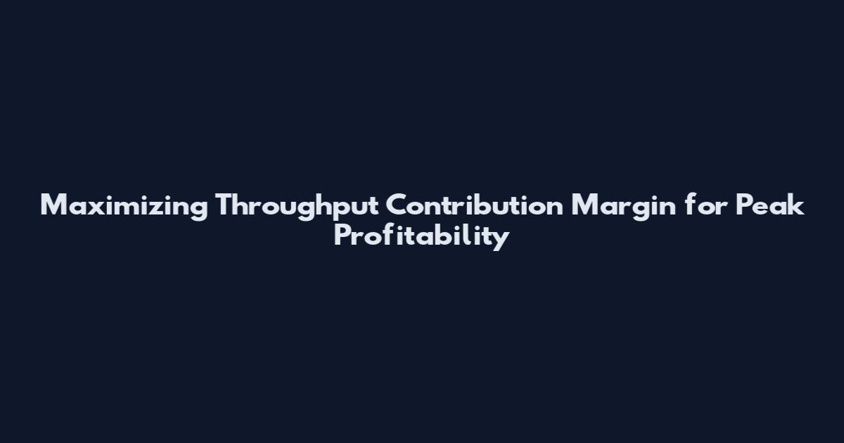 Maximizing Throughput Contribution Margin for Peak Profitability