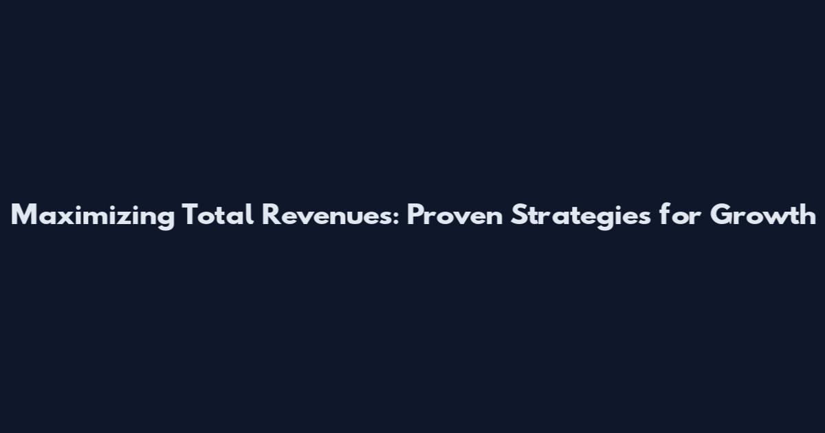 Maximizing Total Revenues: Proven Strategies for Growth