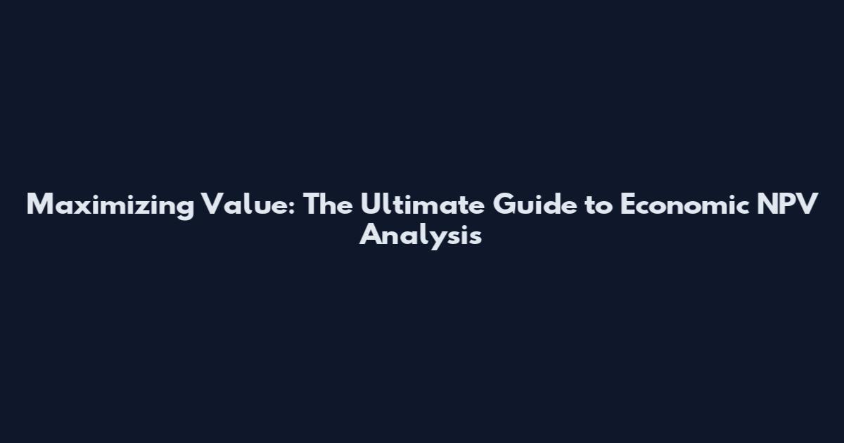 Maximizing Value: The Ultimate Guide to Economic NPV Analysis