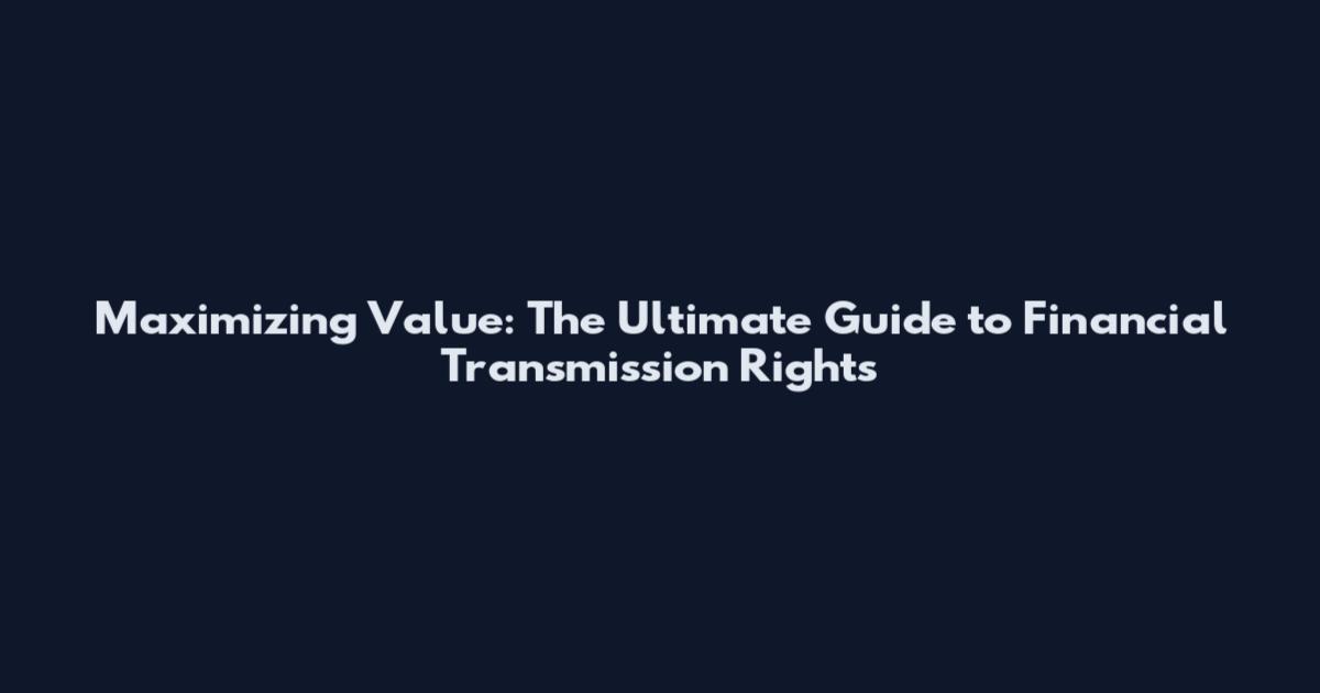 Maximizing Value: The Ultimate Guide to Financial Transmission Rights