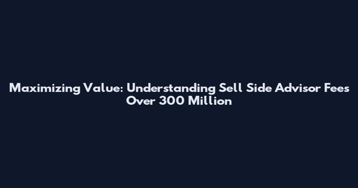 Maximizing Value: Understanding Sell Side Advisor Fees Over 300 Million